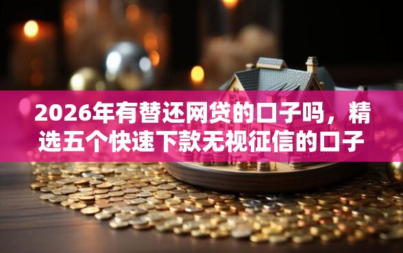 2026年有替还网贷的口子吗，精选五个快速下款无视征信的口子