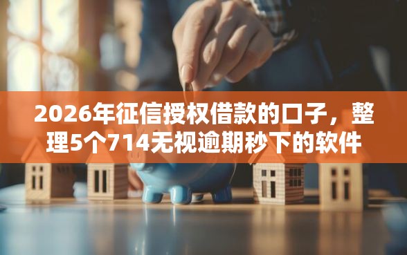 2026年征信授权借款的口子，整理5个714无视逾期秒下的软件