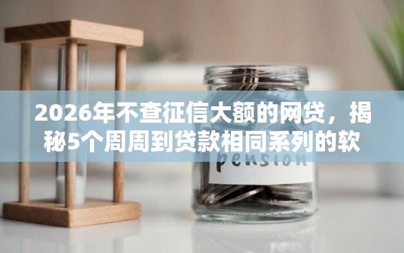 2026年不查征信大额的网贷，揭秘5个周周到贷款相同系列的软件