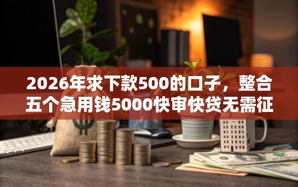 2026年求下款500的口子,整合五个急用钱5000快审快贷无需征信平台 2026年求下款500的口子,整合五个急用钱5000快审快贷无需征信平台