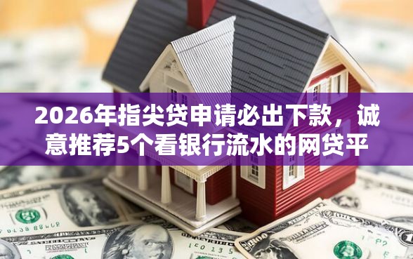 2026年指尖贷申请必出下款，诚意推荐5个看银行流水的网贷平台