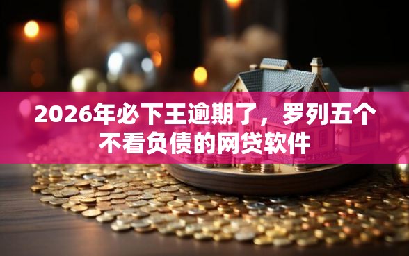 2026年必下王逾期了，罗列五个不看负债的网贷软件