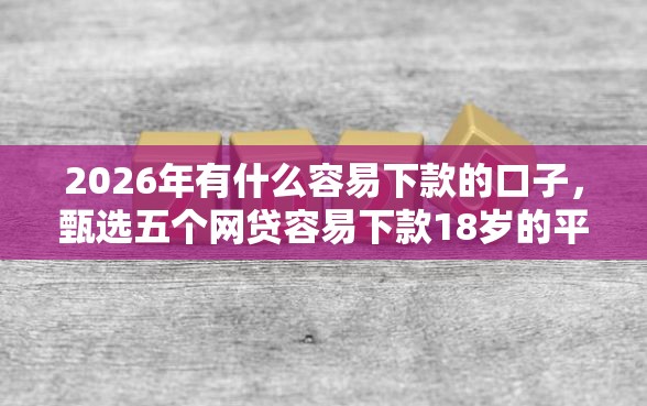 2026年有什么容易下款的口子，甄选五个网贷容易下款18岁的平台