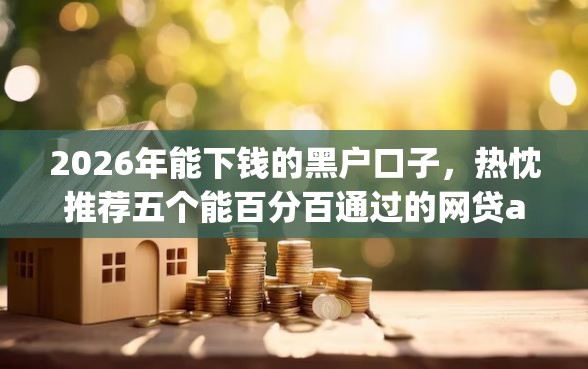 2026年能下钱的黑户口子,热忱推荐五个能百分百通过的网贷app 2026年能下钱的黑户口子,热忱推荐五个能百分百通过的网贷app