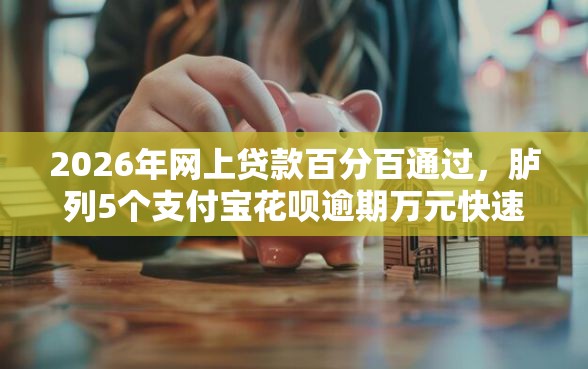 2026年网上贷款百分百通过，胪列5个支付宝花呗逾期万元快速贷款平台