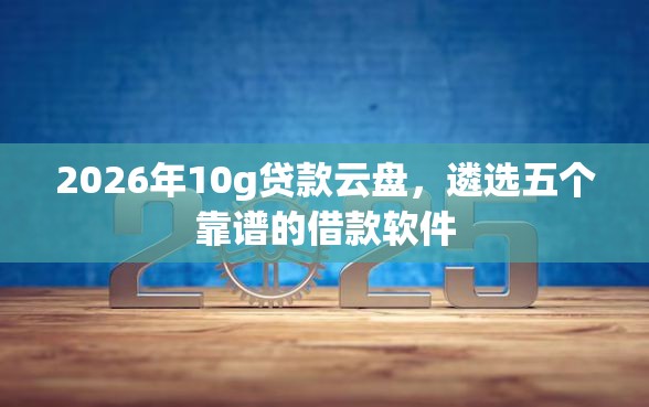 2026年10g贷款云盘，遴选五个靠谱的借款软件
