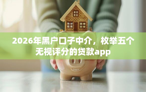 2026年黑户口子中介，枚举五个无视评分的贷款app