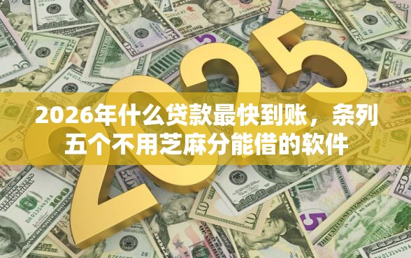 2026年什么贷款最快到账，条列五个不用芝麻分能借的软件