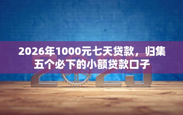 2026年1000元七天贷款,归集五个必下的小额贷款口子 2026年1000元七天贷款,归集五个必下的小额贷款口子