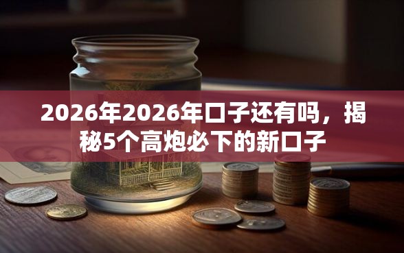 2026年2026年口子还有吗，揭秘5个高炮必下的新口子