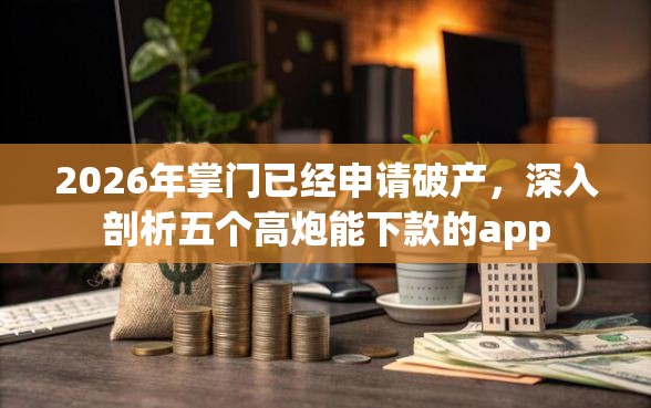 2026年掌门已经申请破产，深入剖析五个高炮能下款的app