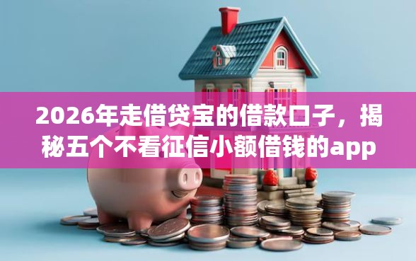 2026年走借贷宝的借款口子，揭秘五个不看征信小额借钱的app