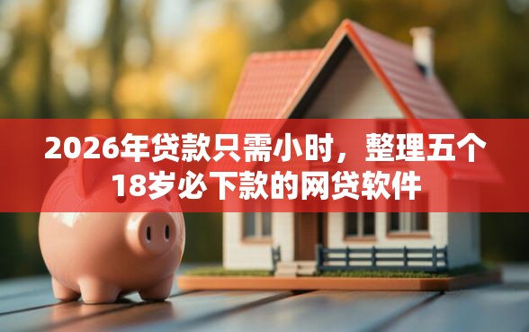 2026年贷款只需小时，整理五个18岁必下款的网贷软件