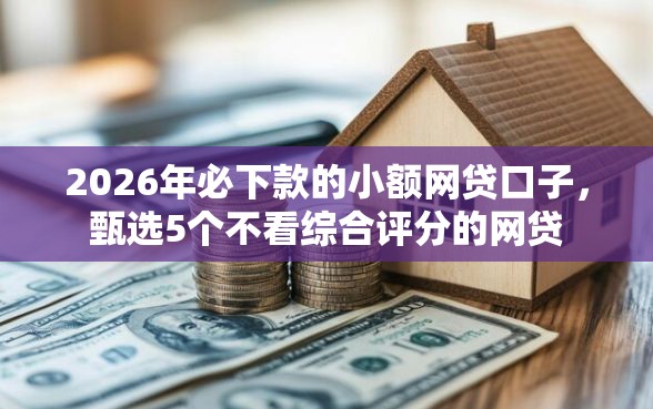 2026年必下款的小额网贷口子,甄选5个不看综合评分的网贷 2026年必下款的小额网贷口子,甄选5个不看综合评分的网贷