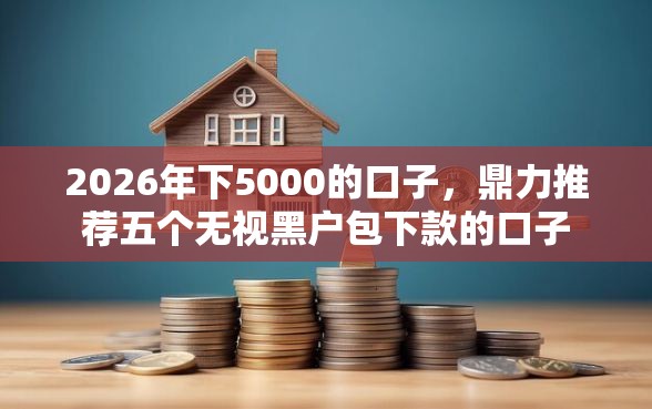 2026年下5000的口子，鼎力推荐五个无视黑户包下款的口子