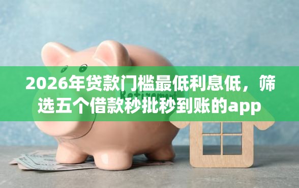 2026年贷款门槛最低利息低，筛选五个借款秒批秒到账的app