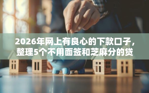 2026年网上有良心的下款口子，整理5个不用面签和芝麻分的贷款平台