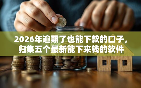2026年逾期了也能下款的口子，归集五个最新能下来钱的软件