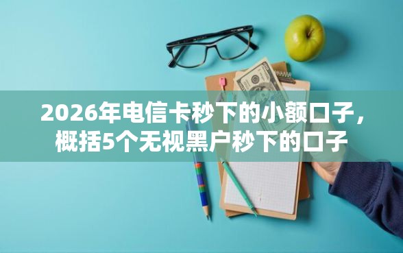 2026年电信卡秒下的小额口子，概括5个无视黑户秒下的口子