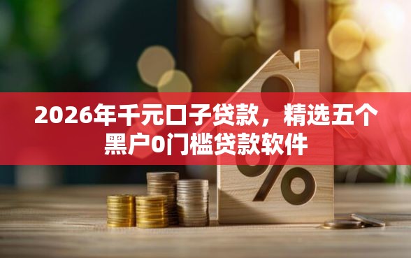 2026年千元口子贷款，精选五个黑户0门槛贷款软件