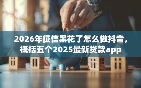 2026年征信黑花了怎么做抖音，概括五个2025最新贷款app