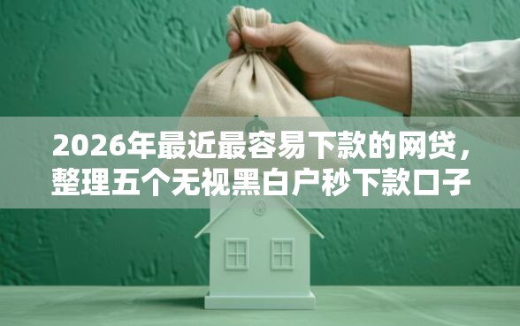 2026年最近最容易下款的网贷，整理五个无视黑白户秒下款口子平台