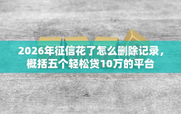 2026年征信花了怎么删除记录,概括五个轻松贷10万的平台 2026年征信花了怎么删除记录,概括五个轻松贷10万的平台