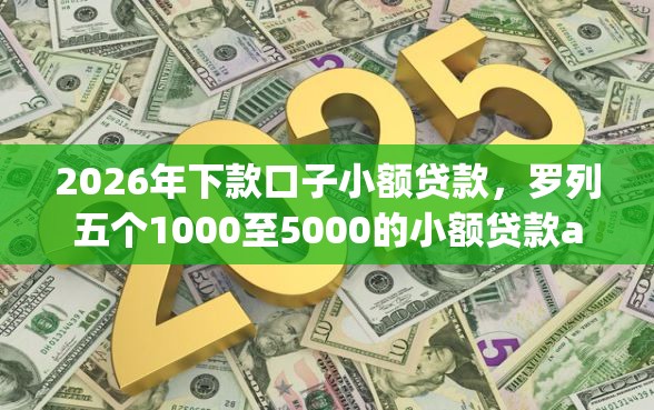 2026年下款口子小额贷款，罗列五个1000至5000的小额贷款app