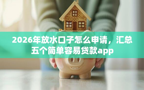 2026年放水口子怎么申请，汇总五个简单容易贷款app