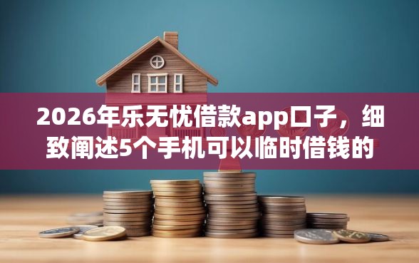 2026年乐无忧借款app口子，细致阐述5个手机可以临时借钱的平台