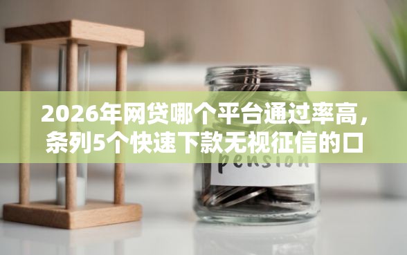 2026年网贷哪个平台通过率高，条列5个快速下款无视征信的口子