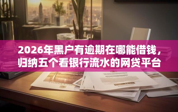 2026年黑户有逾期在哪能借钱，归纳五个看银行流水的网贷平台