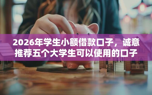2026年学生小额借款口子,诚意推荐五个大学生可以使用的口子 2026年学生小额借款口子,诚意推荐五个大学生可以使用的口子