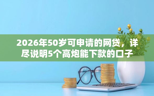 2026年50岁可申请的网贷，详尽说明5个高炮能下款的口子