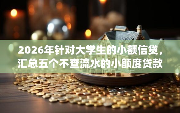 2026年针对大学生的小额信贷，汇总五个不查流水的小额度贷款app