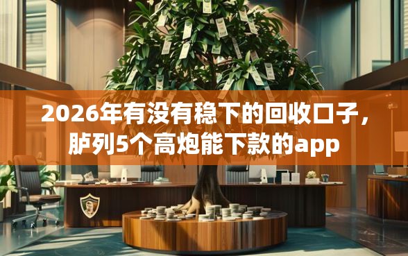 2026年有没有稳下的回收口子，胪列5个高炮能下款的app