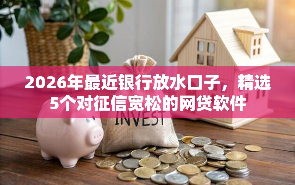 2026年最近银行放水口子，精选5个对征信宽松的网贷软件
