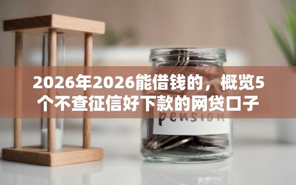 2026年2026能借钱的，概览5个不查征信好下款的网贷口子