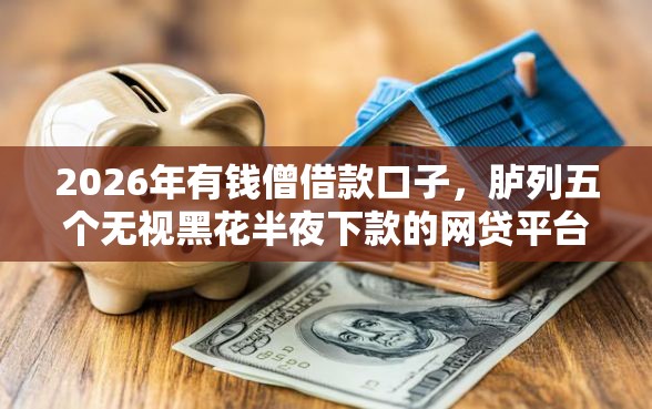 2026年有钱僧借款口子，胪列五个无视黑花半夜下款的网贷平台
