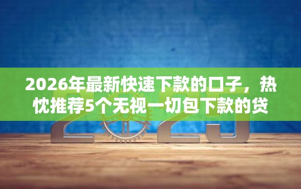 2026年最新快速下款的口子，热忱推荐5个无视一切包下款的贷款