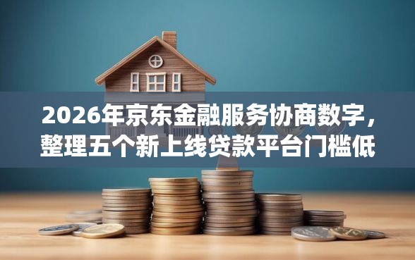 2026年京东金融服务协商数字，整理五个新上线贷款平台门槛低app