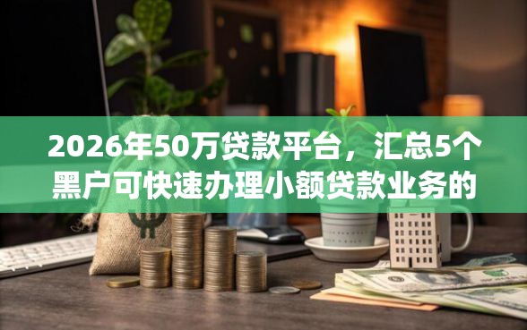 2026年50万贷款平台，汇总5个黑户可快速办理小额贷款业务的app