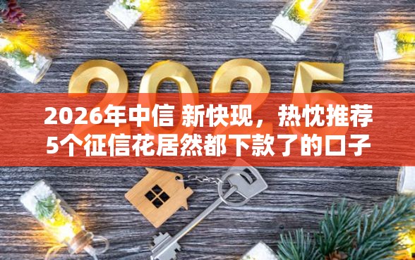 2026年中信 新快现，热忱推荐5个征信花居然都下款了的口子