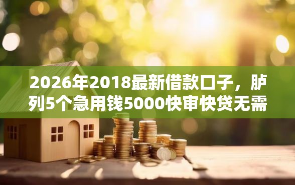 2026年2018最新借款口子，胪列5个急用钱5000快审快贷无需征信口子