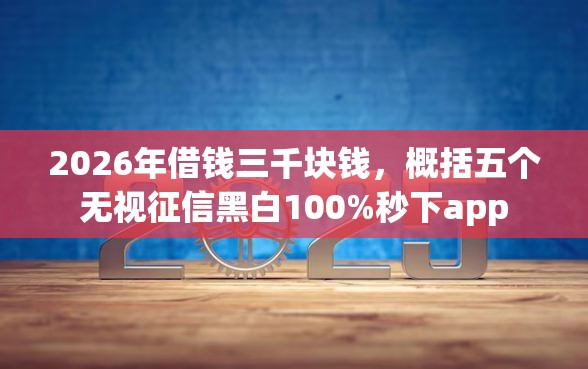 2026年借钱三千块钱，概括五个无视征信黑白100%秒下app