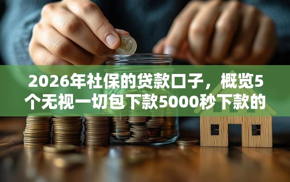 2026年社保的贷款口子，概览5个无视一切包下款5000秒下款的口子