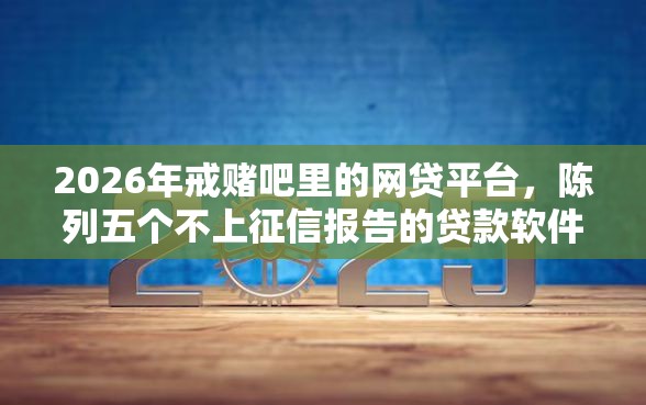 2026年戒赌吧里的网贷平台，陈列五个不上征信报告的贷款软件