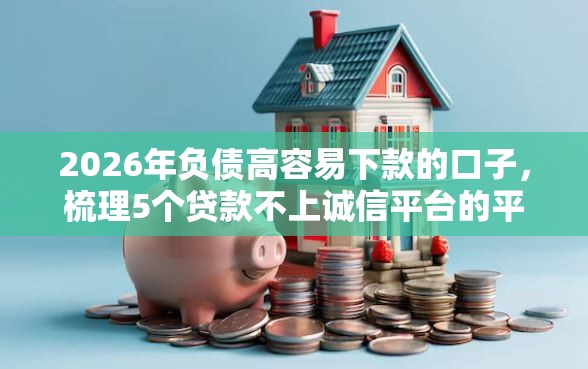 2026年负债高容易下款的口子，梳理5个贷款不上诚信平台的平台