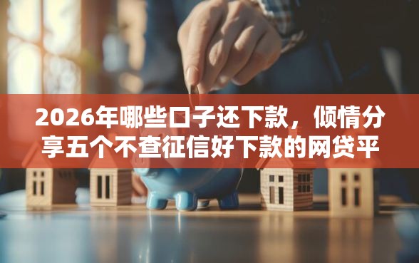 2026年哪些口子还下款，倾情分享五个不查征信好下款的网贷平台