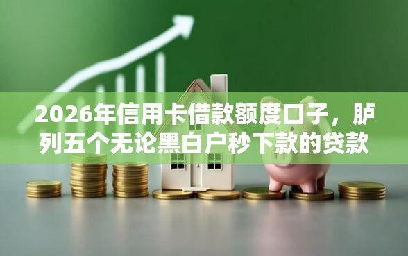 2026年信用卡借款额度口子，胪列五个无论黑白户秒下款的贷款平台